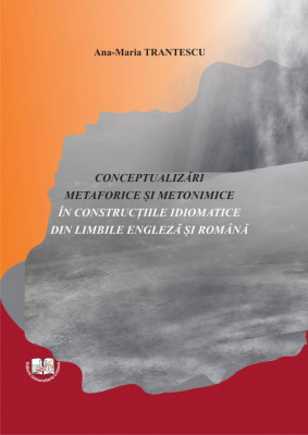 CONCEPTUALIZĂRI METAFORICE ŞI METONIMICE ÎN CONSTRUCŢIILE IDIOMATICE DIN LIMBILE ENGLEZĂ ŞI ROMÂNĂ