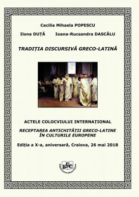 TRADIȚIA DISCURSIVĂ GRECO-LATINĂ ACTELE COLOCVIULUI INTERNAȚIONAL RECEPTAREA ANTICHITAȚII GRECO-LATINE ÎN CULTURILE EUROPENE Ediția a X-a, aniversară, Craiova, 26 mai 2018