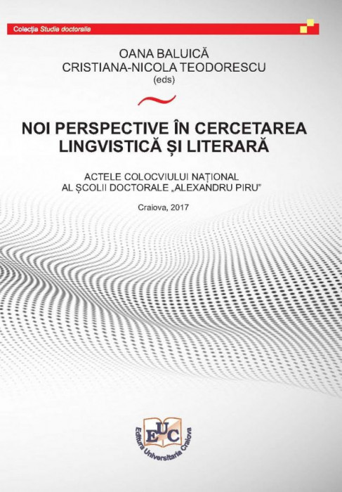 NOI PERSPECTIVE ÎN CERCETAREA LINGVISTICĂ ȘI LITERARĂ ACTELE COLOCVIULUI NAȚIONAL AL ȘCOLII DOCTORALE „ALEXANDRU PIRU”, EDIȚIA I, Martie 2017