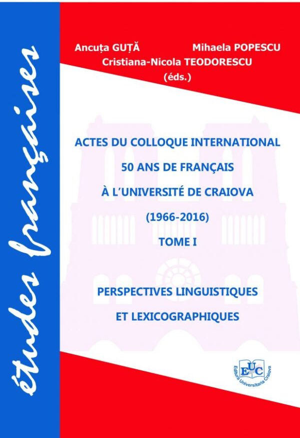 Actes du Colloque International „50 ans de français à l’Université de Craiova”. Tome 1 : Perspectives linguistiques et lexicographiques